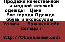 Продажа качественной и модной женской одежды › Цена ­ 2 500 - Все города Одежда, обувь и аксессуары » Услуги   . Брянская обл.,Сельцо г.